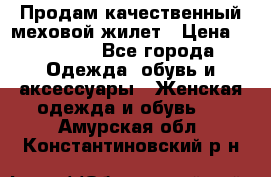 Продам качественный меховой жилет › Цена ­ 13 500 - Все города Одежда, обувь и аксессуары » Женская одежда и обувь   . Амурская обл.,Константиновский р-н